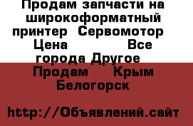 Продам запчасти на широкоформатный принтер. Сервомотор › Цена ­ 29 000 - Все города Другое » Продам   . Крым,Белогорск